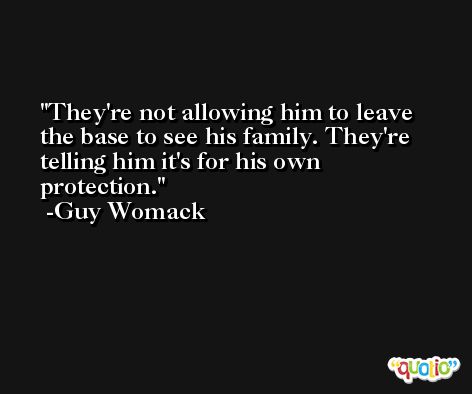They're not allowing him to leave the base to see his family. They're telling him it's for his own protection. -Guy Womack