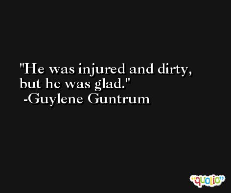 He was injured and dirty, but he was glad. -Guylene Guntrum