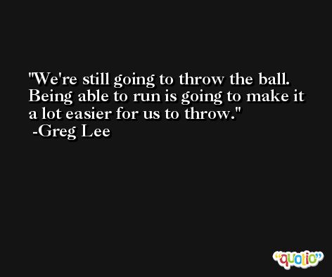 We're still going to throw the ball. Being able to run is going to make it a lot easier for us to throw. -Greg Lee