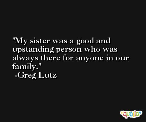 My sister was a good and upstanding person who was always there for anyone in our family. -Greg Lutz