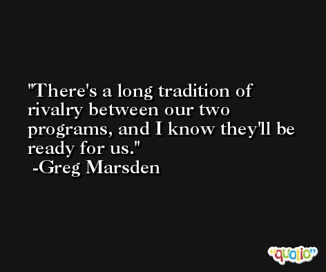 There's a long tradition of rivalry between our two programs, and I know they'll be ready for us. -Greg Marsden