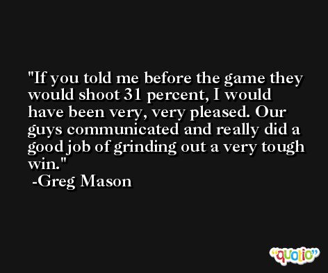 If you told me before the game they would shoot 31 percent, I would have been very, very pleased. Our guys communicated and really did a good job of grinding out a very tough win. -Greg Mason