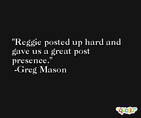 Reggie posted up hard and gave us a great post presence. -Greg Mason