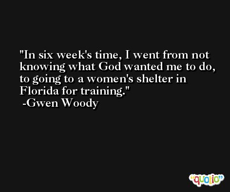 In six week's time, I went from not knowing what God wanted me to do, to going to a women's shelter in Florida for training. -Gwen Woody