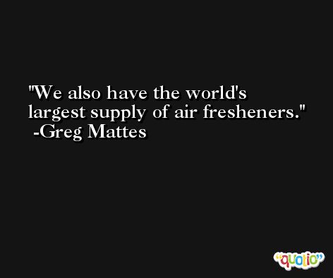 We also have the world's largest supply of air fresheners. -Greg Mattes
