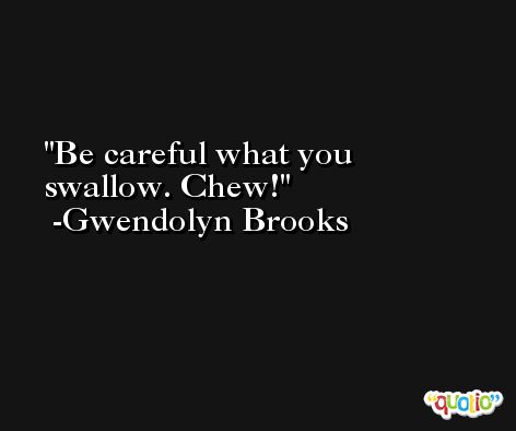 Be careful what you swallow. Chew! -Gwendolyn Brooks