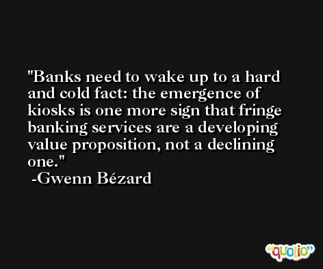 Banks need to wake up to a hard and cold fact: the emergence of kiosks is one more sign that fringe banking services are a developing value proposition, not a declining one. -Gwenn Bézard