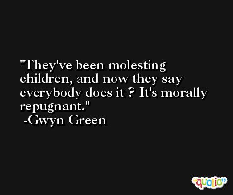 They've been molesting children, and now they say everybody does it ? It's morally repugnant. -Gwyn Green