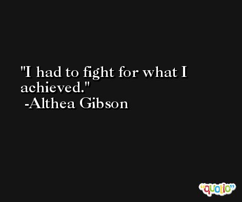 I had to fight for what I achieved. -Althea Gibson