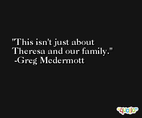 This isn't just about Theresa and our family. -Greg Mcdermott