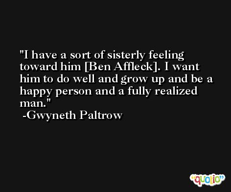 I have a sort of sisterly feeling toward him [Ben Affleck]. I want him to do well and grow up and be a happy person and a fully realized man. -Gwyneth Paltrow