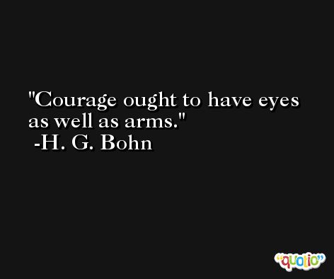 Courage ought to have eyes as well as arms. -H. G. Bohn
