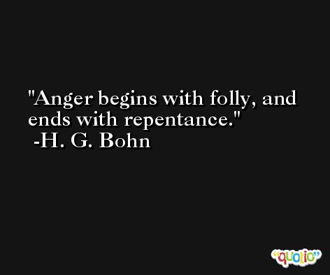 Anger begins with folly, and ends with repentance. -H. G. Bohn