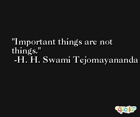 Important things are not things. -H. H. Swami Tejomayananda