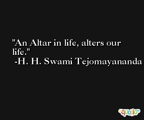 An Altar in life, alters our life. -H. H. Swami Tejomayananda