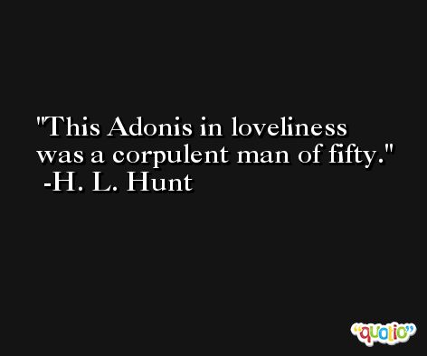 This Adonis in loveliness was a corpulent man of fifty. -H. L. Hunt