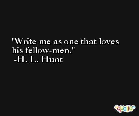 Write me as one that loves his fellow-men. -H. L. Hunt