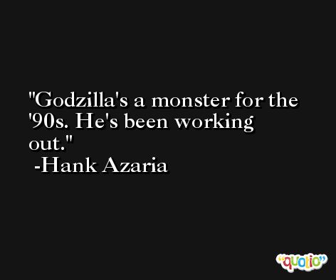 Godzilla's a monster for the '90s. He's been working out. -Hank Azaria