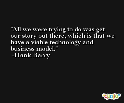 All we were trying to do was get our story out there, which is that we have a viable technology and business model. -Hank Barry