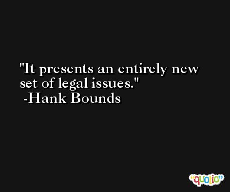 It presents an entirely new set of legal issues. -Hank Bounds