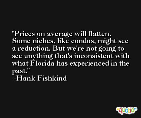Prices on average will flatten. Some niches, like condos, might see a reduction. But we're not going to see anything that's inconsistent with what Florida has experienced in the past. -Hank Fishkind