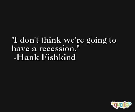 I don't think we're going to have a recession. -Hank Fishkind