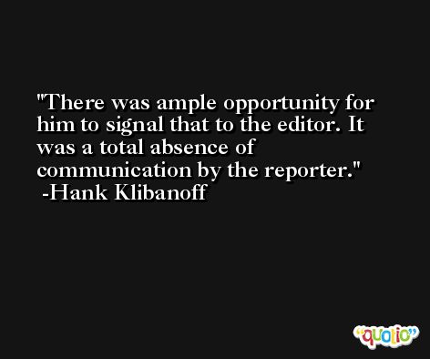 There was ample opportunity for him to signal that to the editor. It was a total absence of communication by the reporter. -Hank Klibanoff