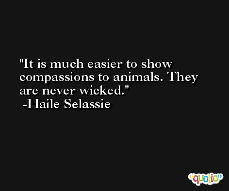 It is much easier to show compassions to animals. They are never wicked. -Haile Selassie