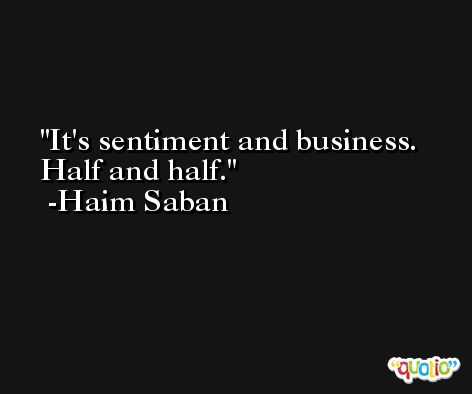 It's sentiment and business. Half and half. -Haim Saban