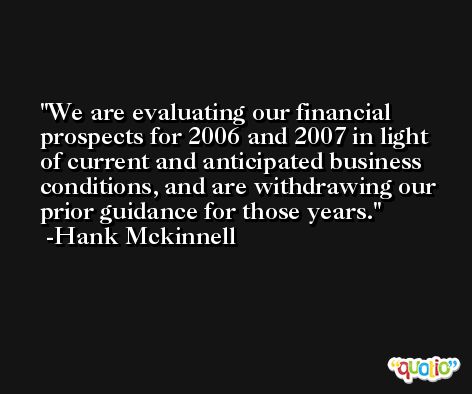 We are evaluating our financial prospects for 2006 and 2007 in light of current and anticipated business conditions, and are withdrawing our prior guidance for those years. -Hank Mckinnell