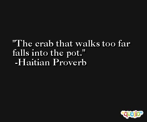 The crab that walks too far falls into the pot. -Haitian Proverb
