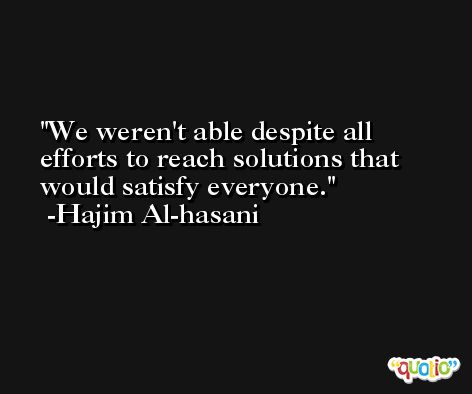 We weren't able despite all efforts to reach solutions that would satisfy everyone. -Hajim Al-hasani