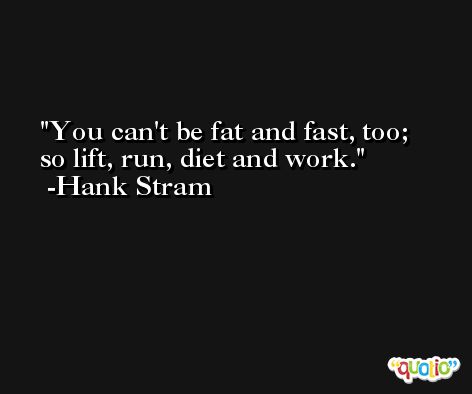 You can't be fat and fast, too; so lift, run, diet and work. -Hank Stram