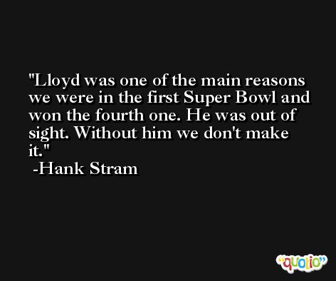 Lloyd was one of the main reasons we were in the first Super Bowl and won the fourth one. He was out of sight. Without him we don't make it. -Hank Stram