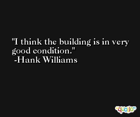 I think the building is in very good condition. -Hank Williams