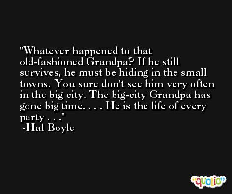 Whatever happened to that old-fashioned Grandpa? If he still survives, he must be hiding in the small towns. You sure don't see him very often in the big city. The big-city Grandpa has gone big time. . . . He is the life of every party . . . -Hal Boyle