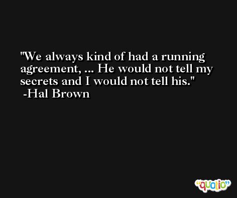We always kind of had a running agreement, ... He would not tell my secrets and I would not tell his. -Hal Brown