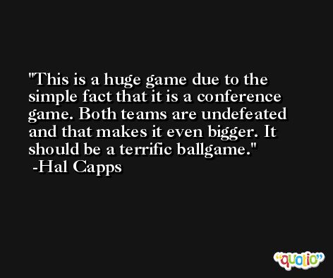 This is a huge game due to the simple fact that it is a conference game. Both teams are undefeated and that makes it even bigger. It should be a terrific ballgame. -Hal Capps