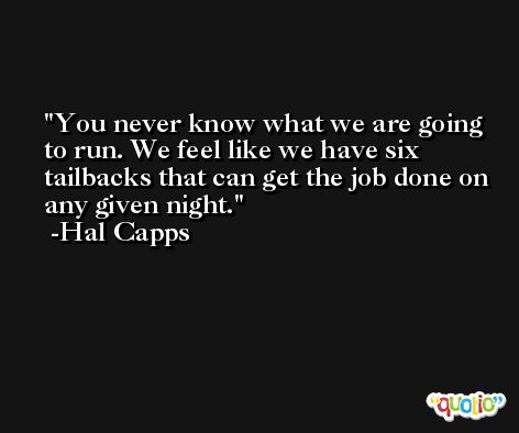 You never know what we are going to run. We feel like we have six tailbacks that can get the job done on any given night. -Hal Capps