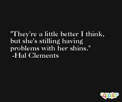 They're a little better I think, but she's stilling having problems with her shins. -Hal Clements