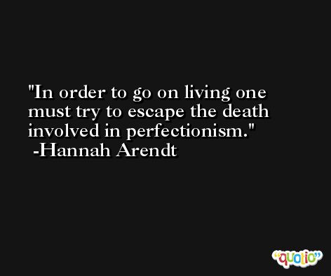 In order to go on living one must try to escape the death involved in perfectionism. -Hannah Arendt