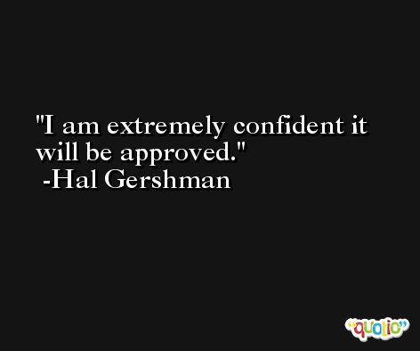 I am extremely confident it will be approved. -Hal Gershman