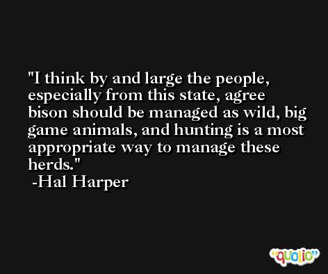 I think by and large the people, especially from this state, agree bison should be managed as wild, big game animals, and hunting is a most appropriate way to manage these herds. -Hal Harper