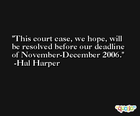 This court case, we hope, will be resolved before our deadline of November-December 2006. -Hal Harper