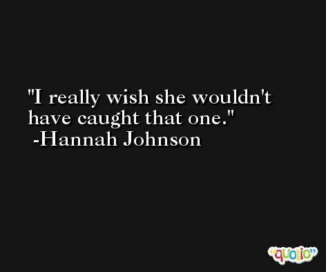 I really wish she wouldn't have caught that one. -Hannah Johnson