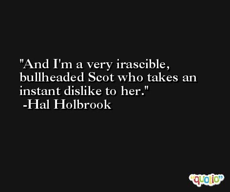 And I'm a very irascible, bullheaded Scot who takes an instant dislike to her. -Hal Holbrook