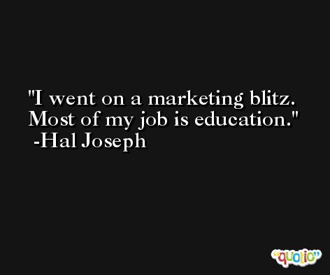 I went on a marketing blitz. Most of my job is education. -Hal Joseph