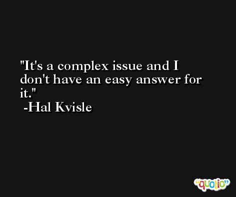 It's a complex issue and I don't have an easy answer for it. -Hal Kvisle