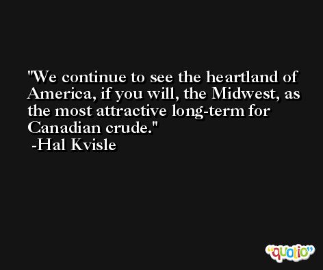 We continue to see the heartland of America, if you will, the Midwest, as the most attractive long-term for Canadian crude. -Hal Kvisle