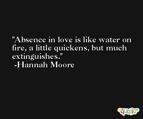 Absence in love is like water on fire, a little quickens, but much extinguishes. -Hannah Moore